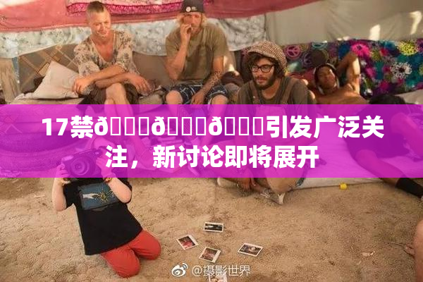 17禁🍆🍑🔞引发广泛关注，新讨论即将展开