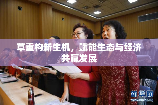 草重构新生机，赋能生态与经济共赢发展