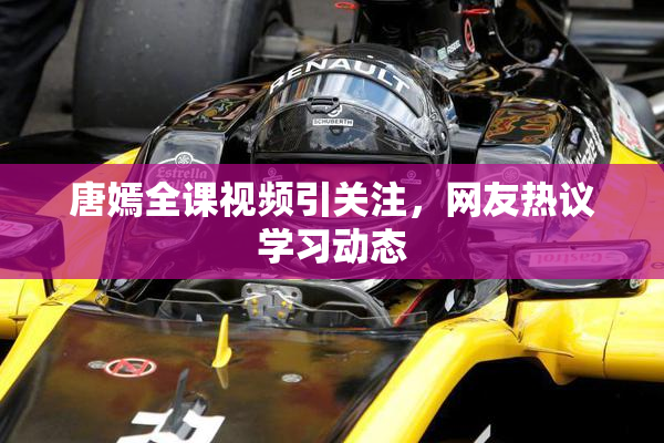 唐嫣全课视频引关注，网友热议学习动态