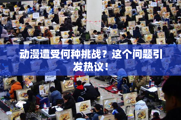 动漫遭受何种挑战？这个问题引发热议！