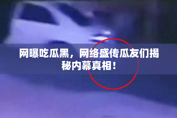 网曝吃瓜黑，网络盛传瓜友们揭秘内幕真相！