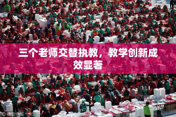 三个老师交替执教，教学创新成效显著