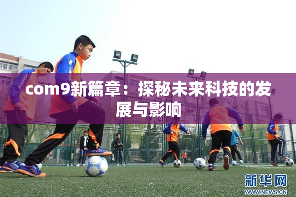 com9新篇章：探秘未来科技的发展与影响