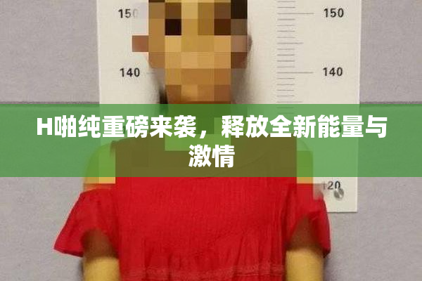 H啪纯重磅来袭，释放全新能量与激情
