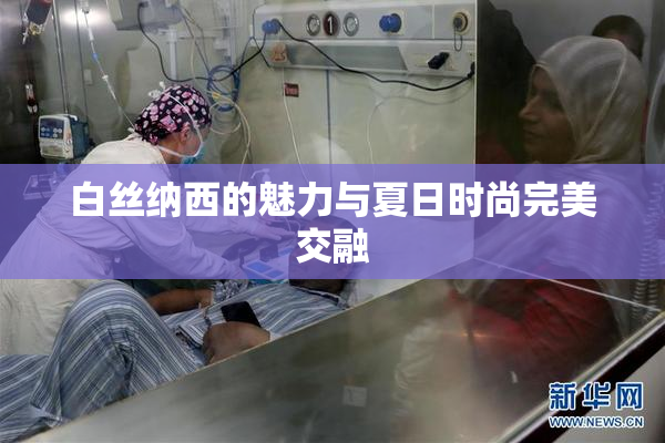 白丝纳西的魅力与夏日时尚完美交融