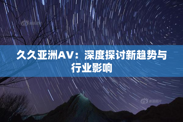 久久亚洲AV：深度探讨新趋势与行业影响