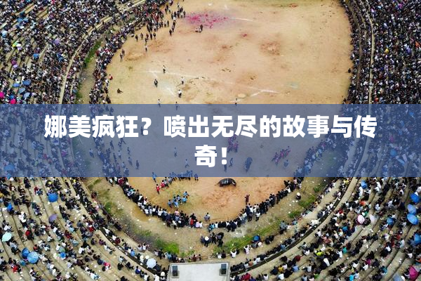 娜美疯狂？喷出无尽的故事与传奇！