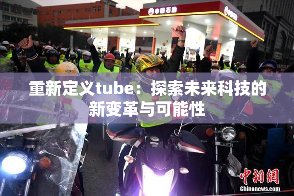 重新定义tube：探索未来科技的新变革与可能性