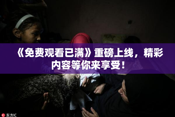 《免费观看已满》重磅上线，精彩内容等你来享受！