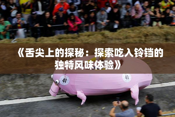 《舌尖上的探秘：探索吃入铃铛的独特风味体验》