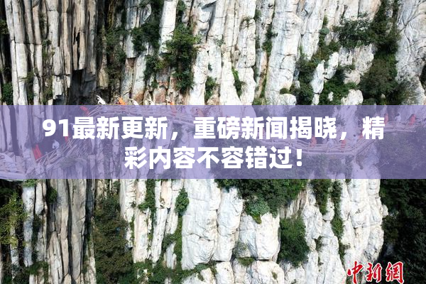 91最新更新，重磅新闻揭晓，精彩内容不容错过！
