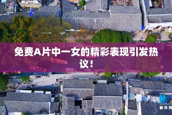 免费A片中一女的精彩表现引发热议！