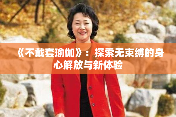 《不戴套瑜伽》：探索无束缚的身心解放与新体验