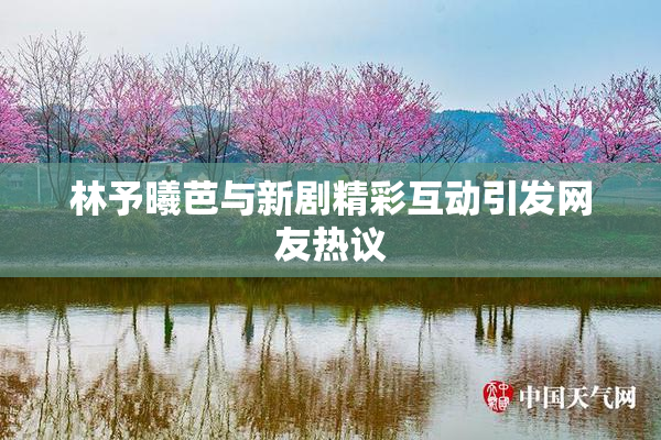 林予曦芭与新剧精彩互动引发网友热议