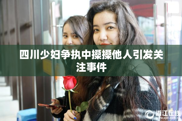 四川少妇争执中搡搡他人引发关注事件