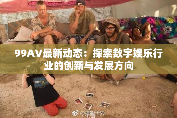 99AV最新动态：探索数字娱乐行业的创新与发展方向