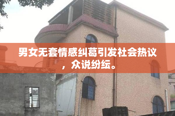 男女无套情感纠葛引发社会热议，众说纷纭。