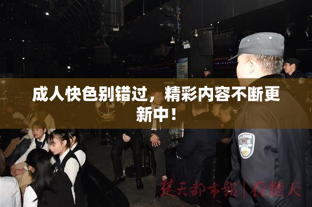 成人快色别错过，精彩内容不断更新中！