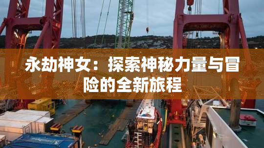 永劫神女：探索神秘力量与冒险的全新旅程