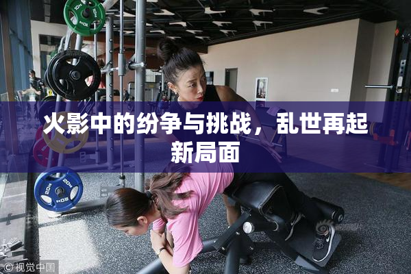 火影中的纷争与挑战，乱世再起新局面