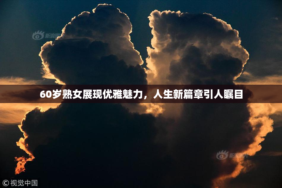 60岁熟女展现优雅魅力，人生新篇章引人瞩目