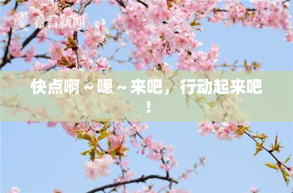 快点啊～嗯～来吧，行动起来吧！