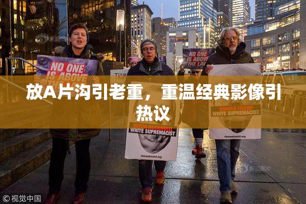 放A片沟引老重，重温经典影像引热议