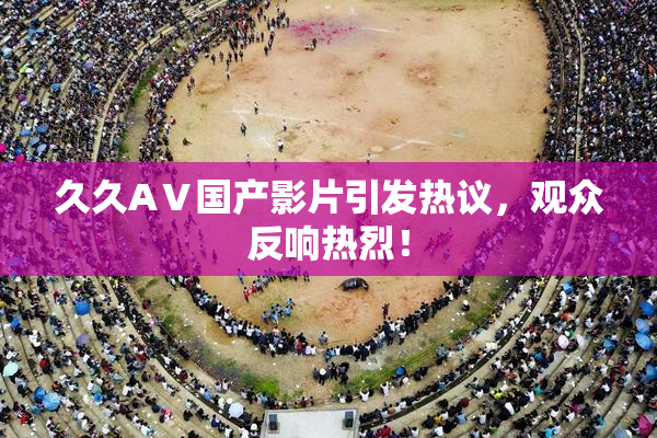 久久AⅤ国产影片引发热议，观众反响热烈！
