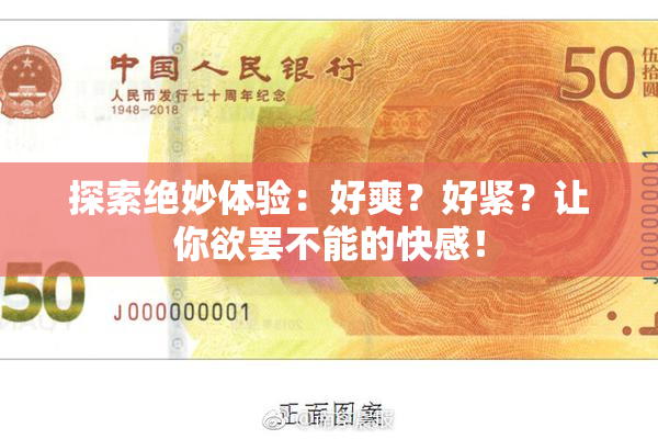探索绝妙体验：好爽？好紧？让你欲罢不能的快感！