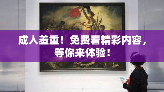 成人羞重！免费看精彩内容，等你来体验！