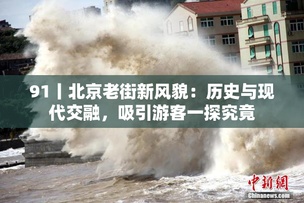 91丨北京老街新风貌：历史与现代交融，吸引游客一探究竟