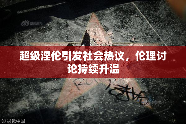 超级淫伦引发社会热议，伦理讨论持续升温