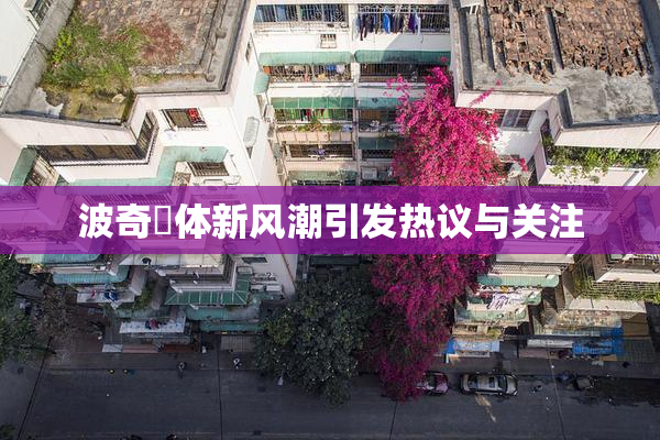 波奇祼体新风潮引发热议与关注