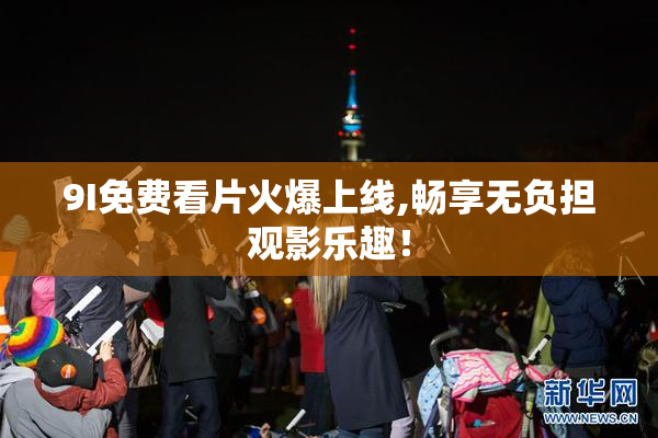 9I免费看片火爆上线,畅享无负担观影乐趣！