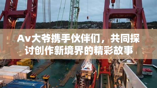 Av大爷携手伙伴们，共同探讨创作新境界的精彩故事