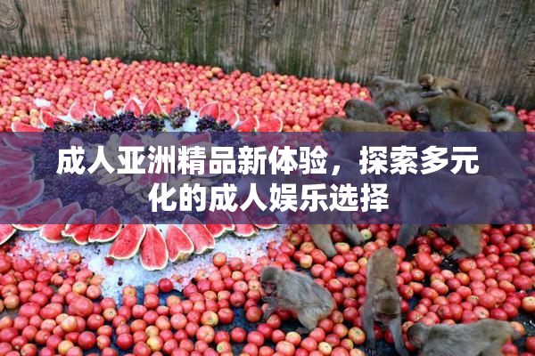成人亚洲精品新体验，探索多元化的成人娱乐选择
