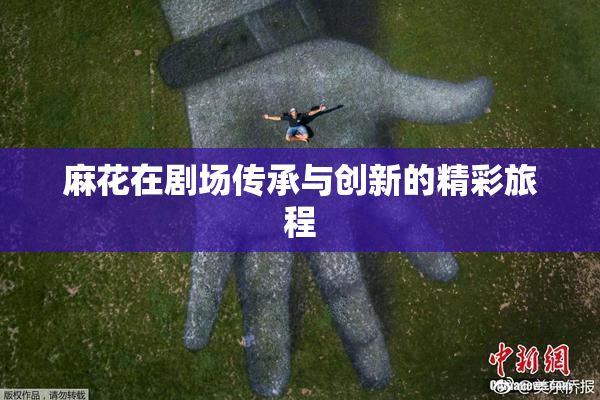 麻花在剧场传承与创新的精彩旅程
