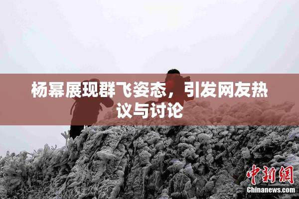杨幂展现群飞姿态，引发网友热议与讨论