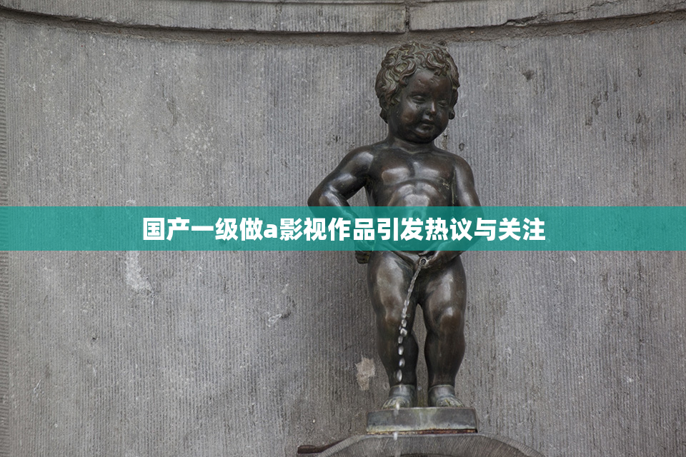 国产一级做a影视作品引发热议与关注