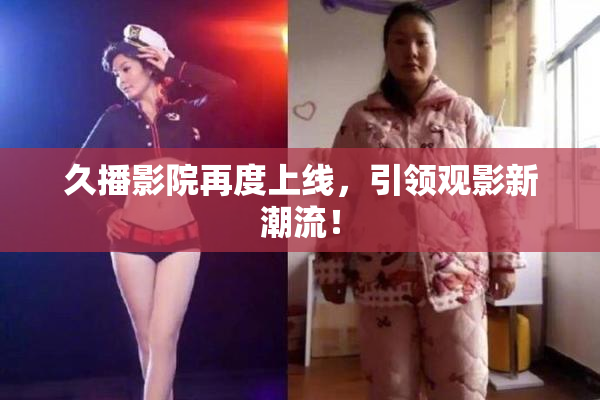 久播影院再度上线，引领观影新潮流！