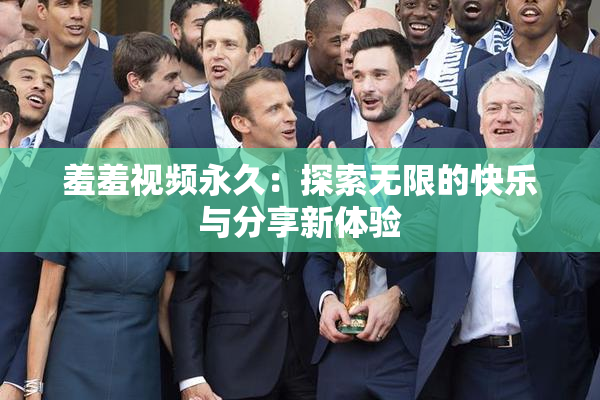 羞羞视频永久：探索无限的快乐与分享新体验