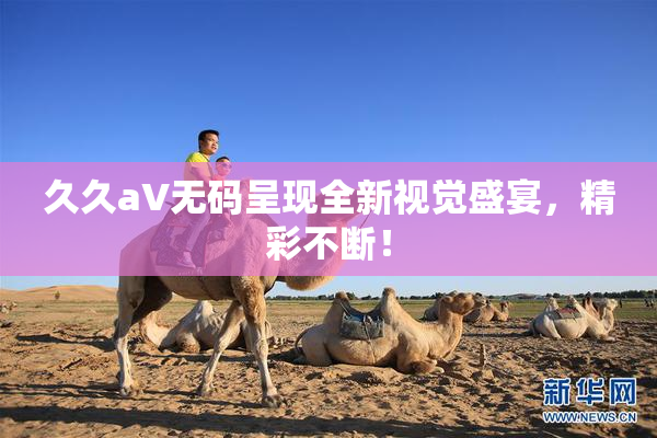久久aV无码呈现全新视觉盛宴，精彩不断！