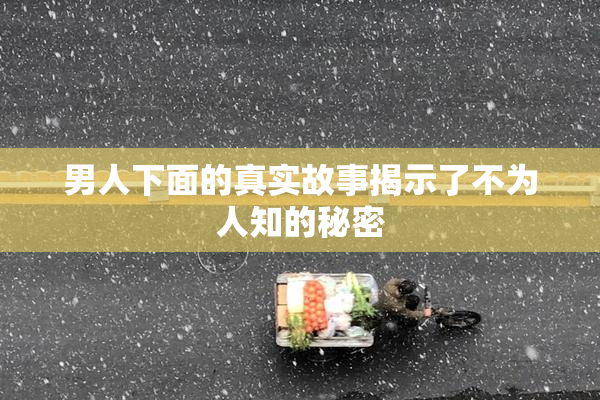 男人下面的真实故事揭示了不为人知的秘密