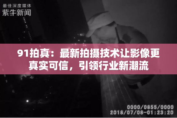 91拍真：最新拍摄技术让影像更真实可信，引领行业新潮流