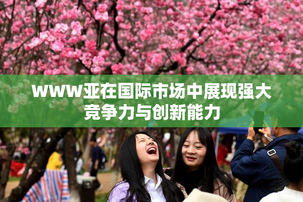 WWW亚在国际市场中展现强大竞争力与创新能力