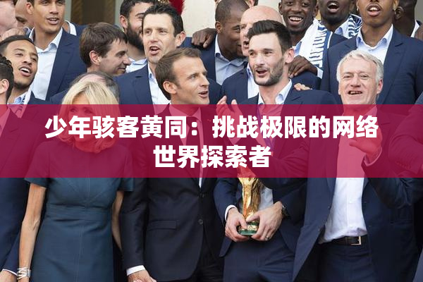 少年骇客黄同：挑战极限的网络世界探索者