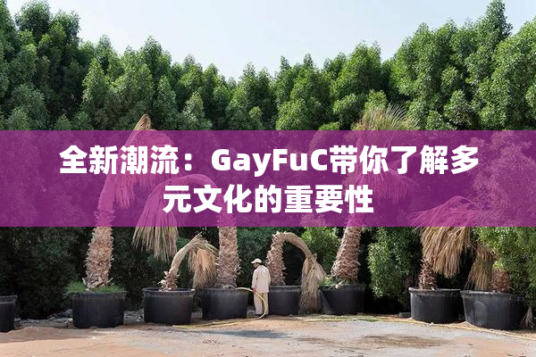 全新潮流：GayFuC带你了解多元文化的重要性