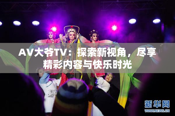 AV大爷TV：探索新视角，尽享精彩内容与快乐时光
