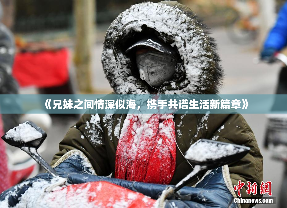 《兄妹之间情深似海，携手共谱生活新篇章》