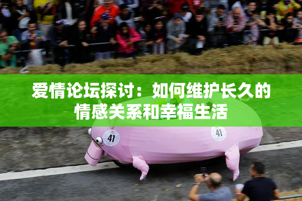 爱情论坛探讨：如何维护长久的情感关系和幸福生活